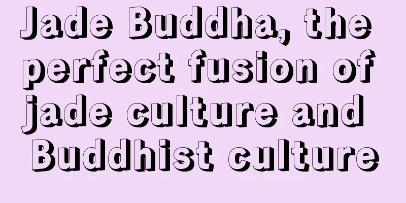 Jade Buddha, the perfect fusion of jade culture and Buddhist culture