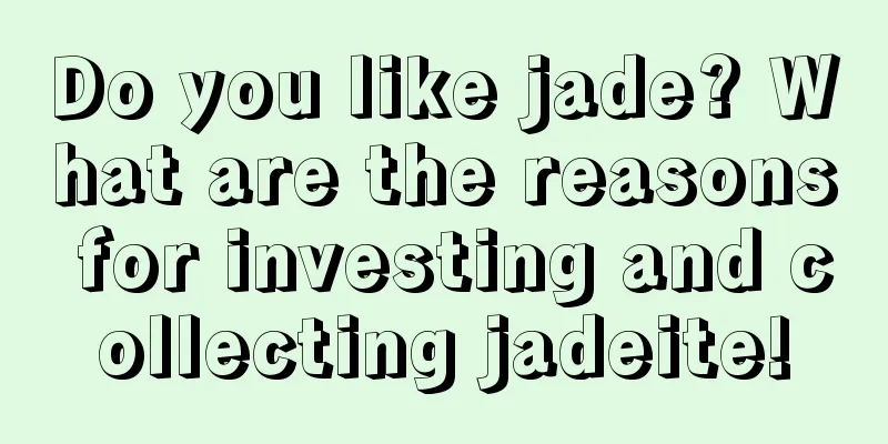 Do you like jade? What are the reasons for investing and collecting jadeite!