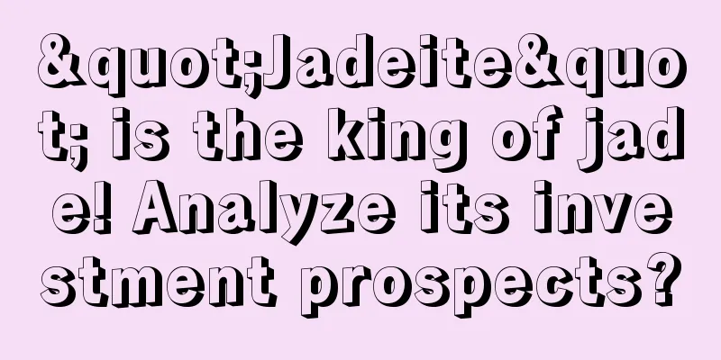 "Jadeite" is the king of jade! Analyze its investment prospects?