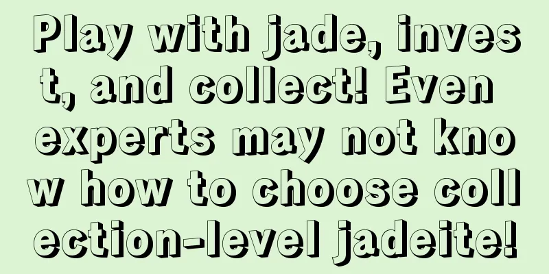 Play with jade, invest, and collect! Even experts may not know how to choose collection-level jadeite!