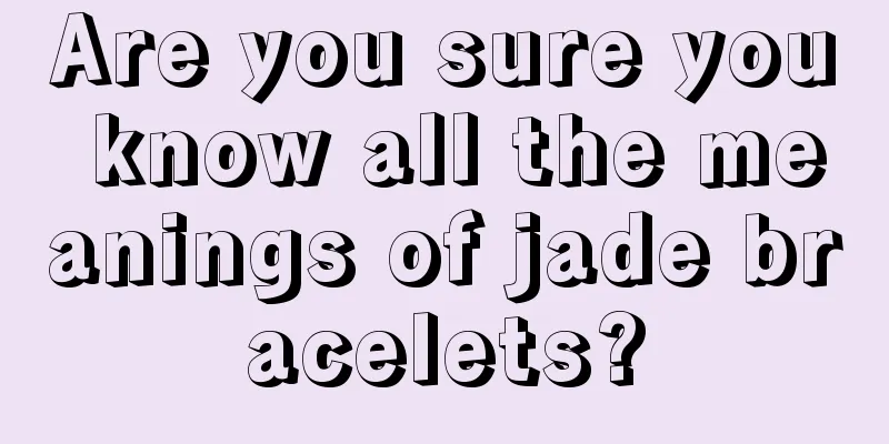 Are you sure you know all the meanings of jade bracelets?