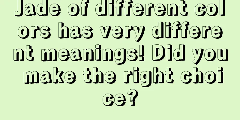 Jade of different colors has very different meanings! Did you make the right choice?