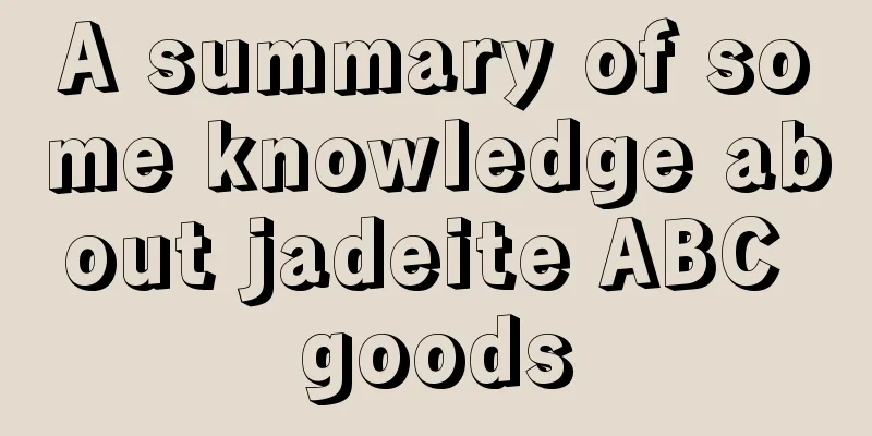 A summary of some knowledge about jadeite ABC goods