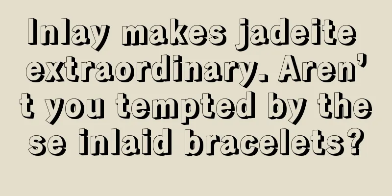 Inlay makes jadeite extraordinary. Aren’t you tempted by these inlaid bracelets?