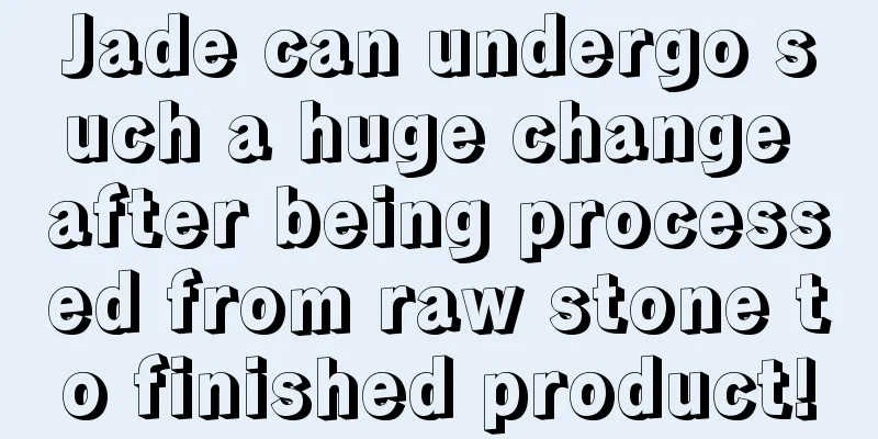 Jade can undergo such a huge change after being processed from raw stone to finished product!