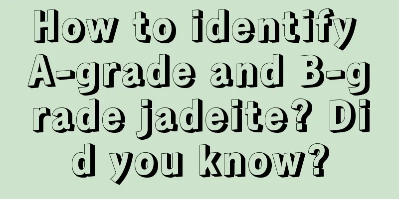 How to identify A-grade and B-grade jadeite? Did you know?