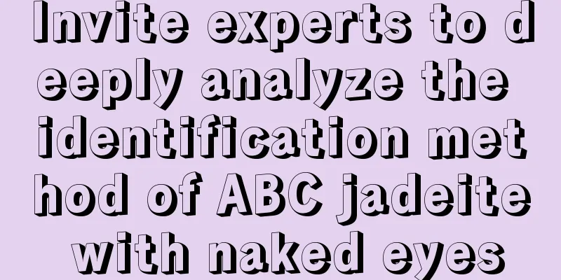 Invite experts to deeply analyze the identification method of ABC jadeite with naked eyes