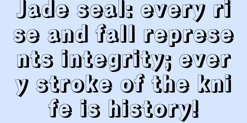 Jade seal: every rise and fall represents integrity; every stroke of the knife is history!