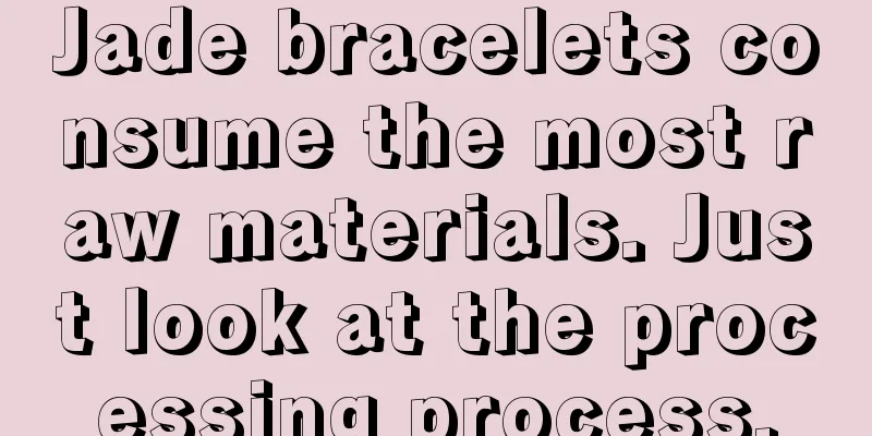 Jade bracelets consume the most raw materials. Just look at the processing process.