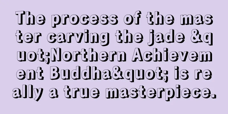 The process of the master carving the jade "Northern Achievement Buddha" is really a true masterpiece.