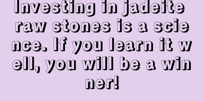 Investing in jadeite raw stones is a science. If you learn it well, you will be a winner!