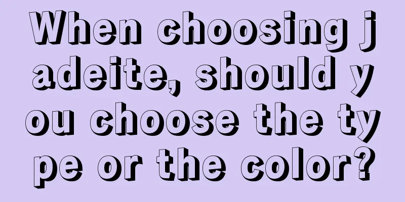 When choosing jadeite, should you choose the type or the color?