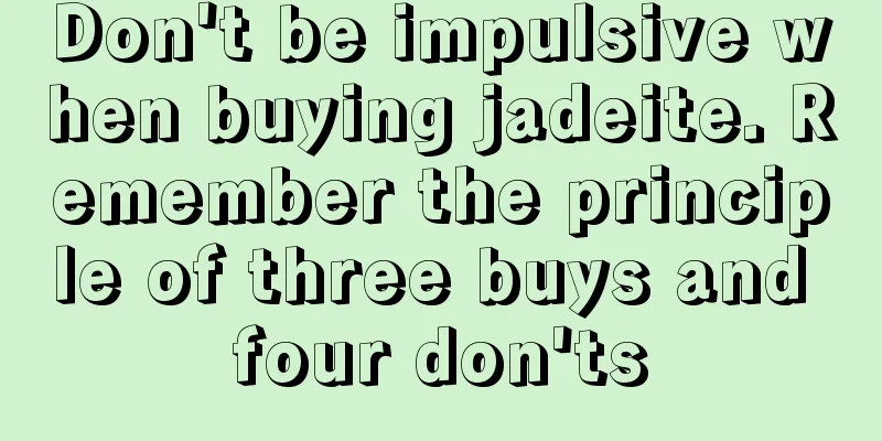 Don't be impulsive when buying jadeite. Remember the principle of three buys and four don'ts