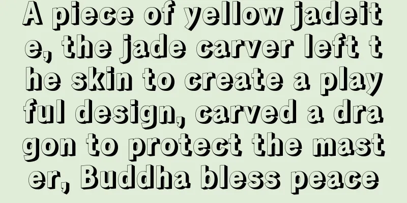 A piece of yellow jadeite, the jade carver left the skin to create a playful design, carved a dragon to protect the master, Buddha bless peace