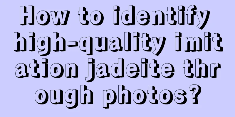 How to identify high-quality imitation jadeite through photos?