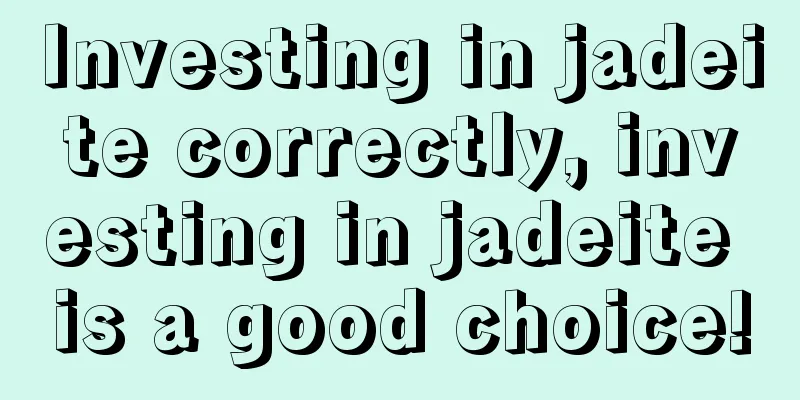 Investing in jadeite correctly, investing in jadeite is a good choice!