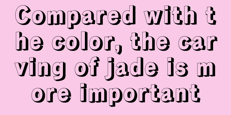 Compared with the color, the carving of jade is more important