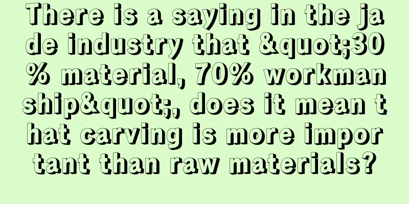 There is a saying in the jade industry that "30% material, 70% workmanship", does it mean that carving is more important than raw materials?