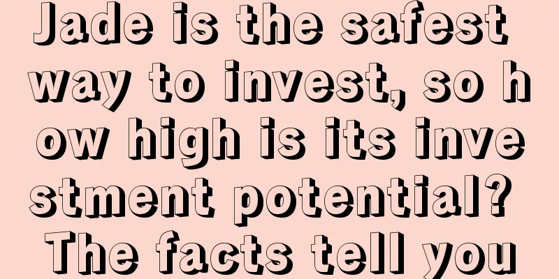 Jade is the safest way to invest, so how high is its investment potential? The facts tell you