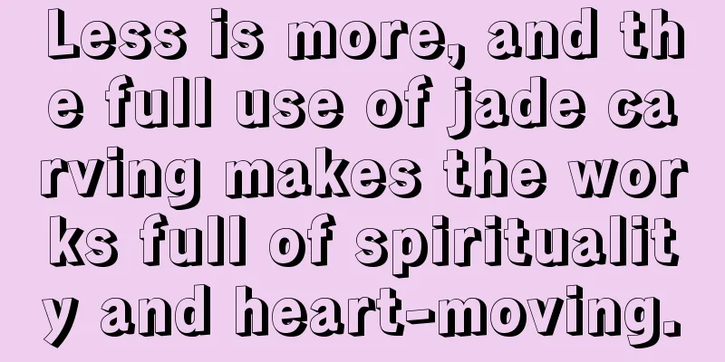 Less is more, and the full use of jade carving makes the works full of spirituality and heart-moving.