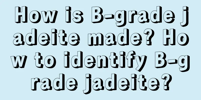 How is B-grade jadeite made? How to identify B-grade jadeite?