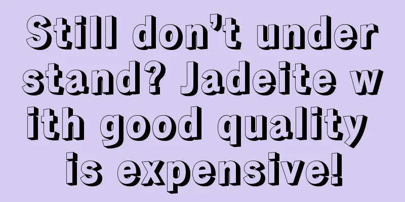 Still don’t understand? Jadeite with good quality is expensive!