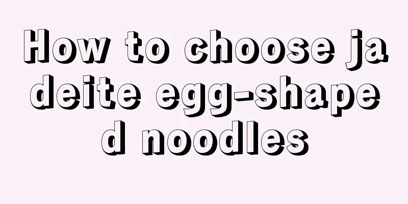 How to choose jadeite egg-shaped noodles