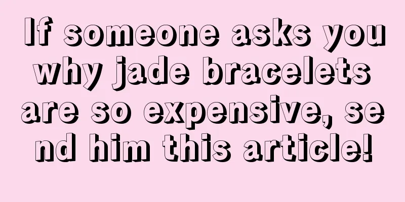 If someone asks you why jade bracelets are so expensive, send him this article!