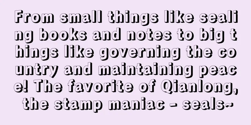 From small things like sealing books and notes to big things like governing the country and maintaining peace! The favorite of Qianlong, the stamp maniac - seals~