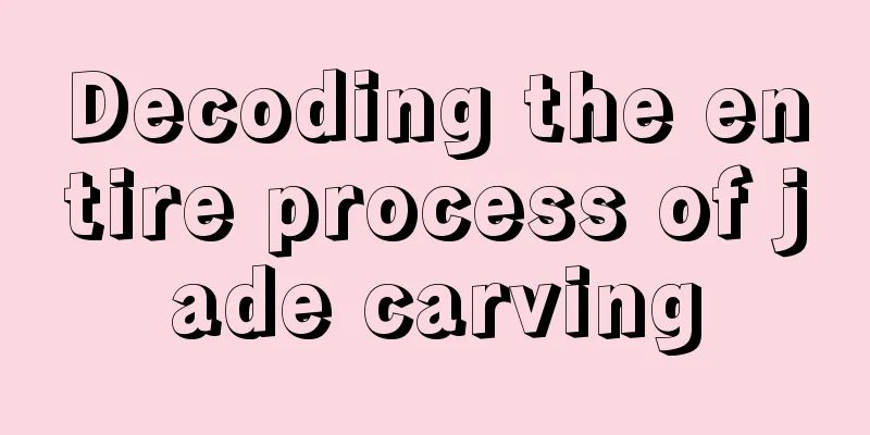 Decoding the entire process of jade carving