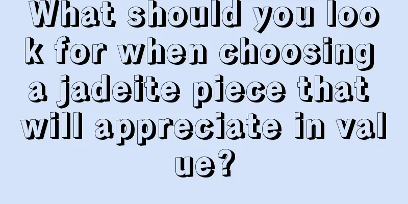 What should you look for when choosing a jadeite piece that will appreciate in value?