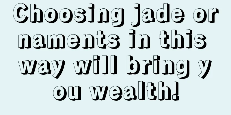 Choosing jade ornaments in this way will bring you wealth!