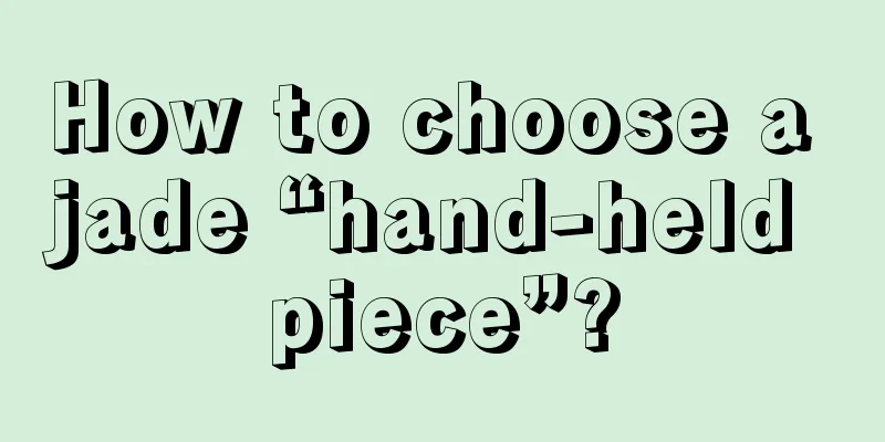 How to choose a jade “hand-held piece”?