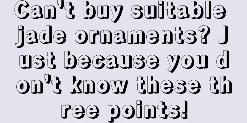 Can’t buy suitable jade ornaments? Just because you don’t know these three points!