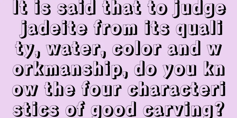 It is said that to judge jadeite from its quality, water, color and workmanship, do you know the four characteristics of good carving?