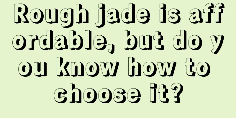 Rough jade is affordable, but do you know how to choose it?