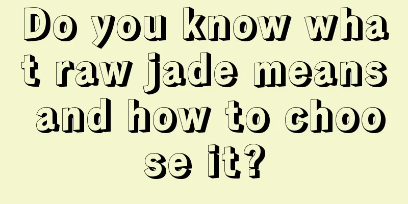 Do you know what raw jade means and how to choose it?