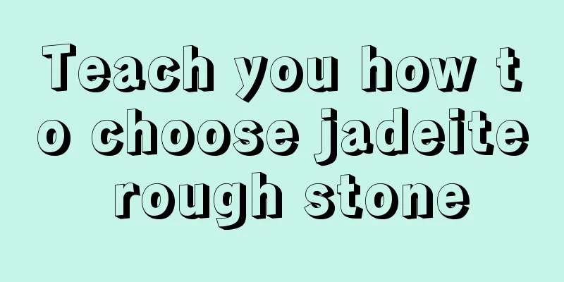 Teach you how to choose jadeite rough stone