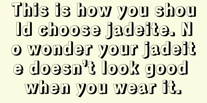 This is how you should choose jadeite. No wonder your jadeite doesn’t look good when you wear it.