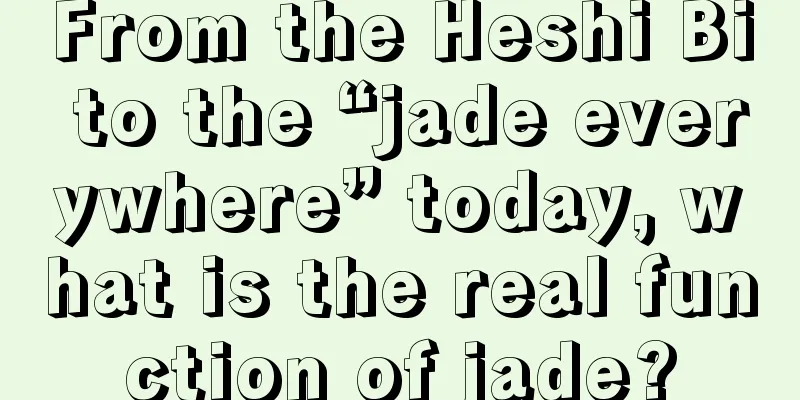 From the Heshi Bi to the “jade everywhere” today, what is the real function of jade?