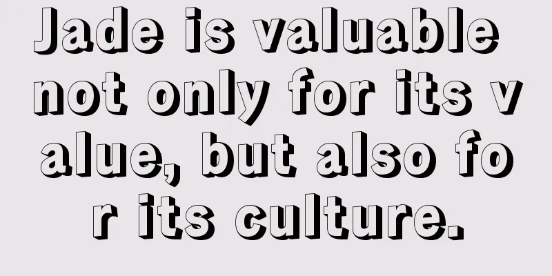 Jade is valuable not only for its value, but also for its culture.