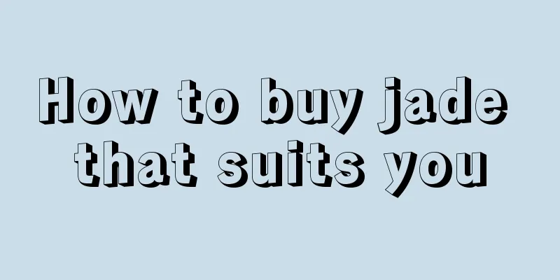 How to buy jade that suits you