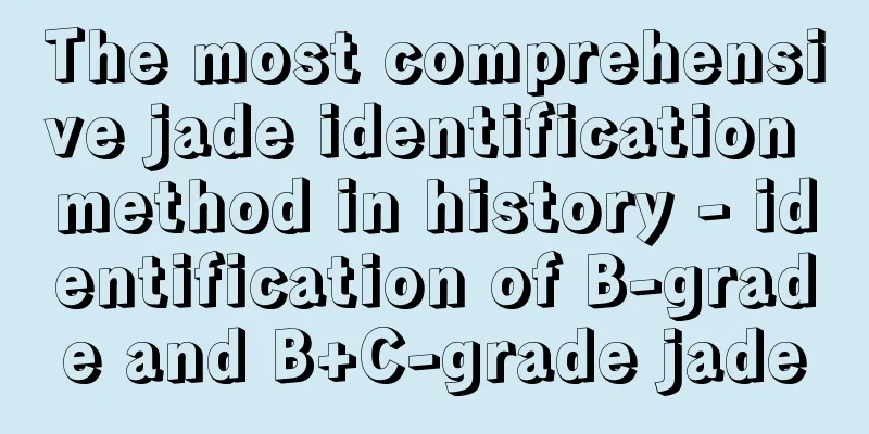 The most comprehensive jade identification method in history - identification of B-grade and B+C-grade jade