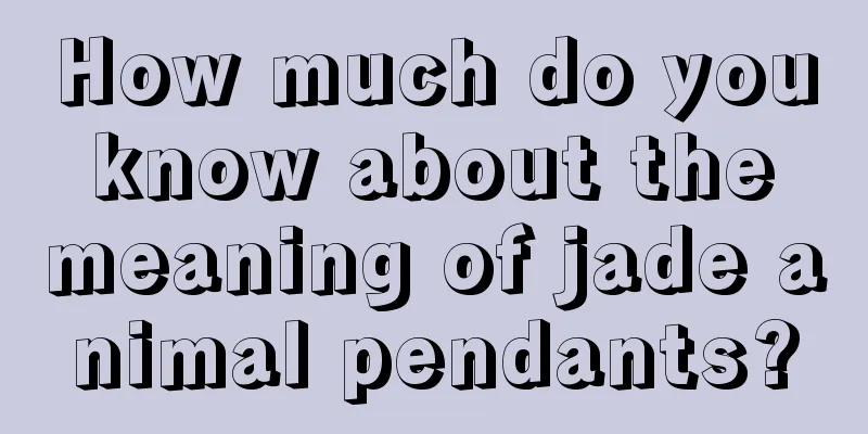 How much do you know about the meaning of jade animal pendants?