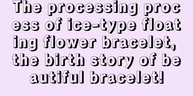 The processing process of ice-type floating flower bracelet, the birth story of beautiful bracelet!