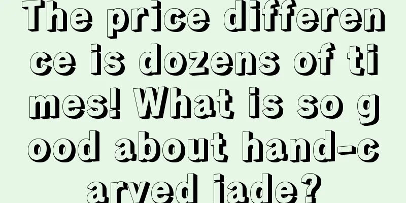 The price difference is dozens of times! What is so good about hand-carved jade?