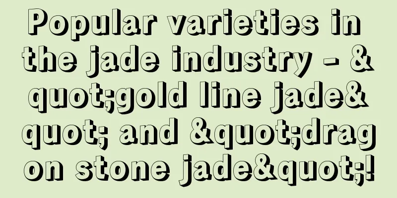 Popular varieties in the jade industry - "gold line jade" and "dragon stone jade"!