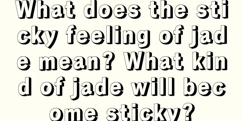 What does the sticky feeling of jade mean? What kind of jade will become sticky?