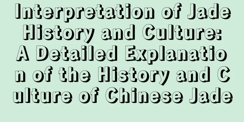 Interpretation of Jade History and Culture: A Detailed Explanation of the History and Culture of Chinese Jade