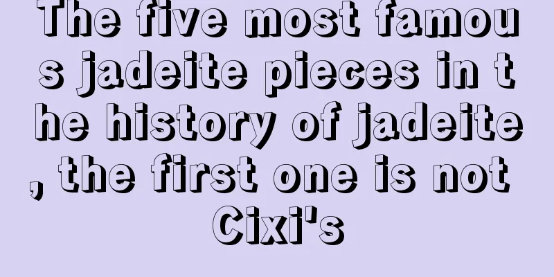 The five most famous jadeite pieces in the history of jadeite, the first one is not Cixi's